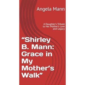 Mann, Angela Y. “Shirley B. Mann: Grace in My Mother’s Walk”: A Daughter’s Tribute to Her Mother’s Love and Legacy Mann, Angela Y. “Shirley B. Mann: Grace in My Mother’s Walk”: A Daughter’s Tribute to Her Mother’s Love and Legacy