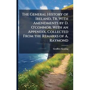 Keating, Geoffrey The General History of Ireland, Tr. With Amendments by D. O'connor. With an Appendix, Collected From the Remarks of A. Raymond Keating, Geoffrey The General History of Ireland, Tr. With Amendments by D. O'connor. With an Appendix, Collected From the Remarks of A. Raymond