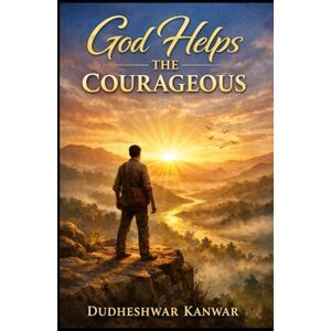 kanwar, Dudheshwar God Helps the Courageous: A Journey of Faith, Fear, and Fearless Living kanwar, Dudheshwar God Helps the Courageous: A Journey of Faith, Fear, and Fearless Living