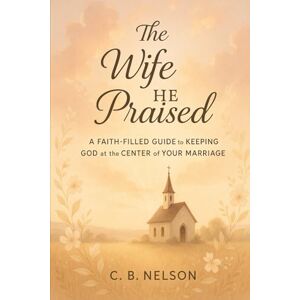 Nelson, C.B. The Wife He Praised: A Faith-Filled Guide to Keeping God at the Center of Your Marriage Nelson, C.B. The Wife He Praised: A Faith-Filled Guide to Keeping God at the Center of Your Marriage