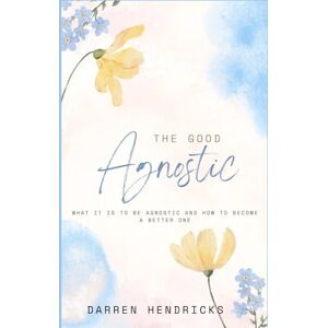 Hendricks, Darren The Good Agnostic: What it is to be agnostic and how to become a better one Hendricks, Darren The Good Agnostic: What it is to be agnostic and how to become a better one