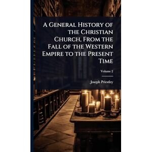 Priestley, Joseph A General History of the Christian Church, From the Fall of the Western Empire to the Present Time Priestley, Joseph A General History of the Christian Church, From the Fall of the Western Empire to the Present Time