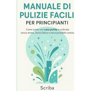 Scriba Manuale di Pulizie Facili per Principianti: Come avere una casa pulita e ordinata senza stress, senza fatica e senza prodotti costosi Scriba Manuale di Pulizie Facili per Principianti: Come avere una casa pulita e ordinata senza stress, senza fatica e senza prodotti costosi