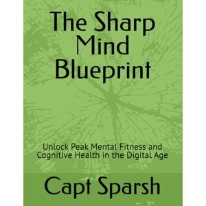 Sparsh, Capt The Sharp Mind Blueprint: Unlock Peak Mental Fitness and Cognitive Health in the Digital Age Sparsh, Capt The Sharp Mind Blueprint: Unlock Peak Mental Fitness and Cognitive Health in the Digital Age