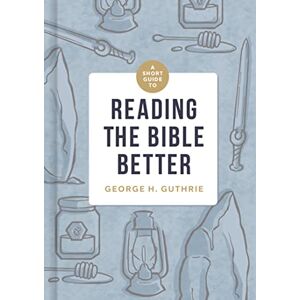 George H. Guthrie A Short Guide to Reading the Bible Better George H. Guthrie A Short Guide to Reading the Bible Better