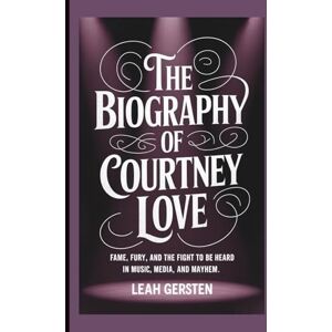 Gersten, Leah THE BIOGRAPHY OF COURTNEY LOVE: Fame, Fury, and the Fight to Be Heard in Music, Media, and Mayhem Gersten, Leah THE BIOGRAPHY OF COURTNEY LOVE: Fame, Fury, and the Fight to Be Heard in Music, Media, and Mayhem