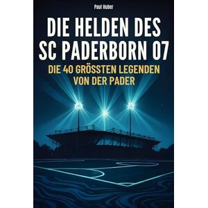 Huber, Paul Die Helden des SC Paderborn 07: Die 40 größten Legenden von der Pader Huber, Paul Die Helden des SC Paderborn 07: Die 40 größten Legenden von der Pader