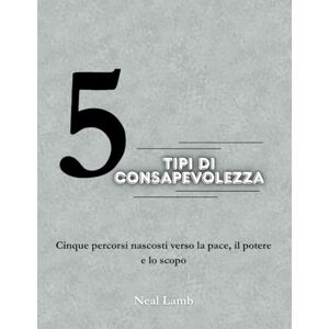 Lamb, Neal 5 Tipi di Consapevolezza: Cinque percorsi nascosti verso la pace, il potere e lo scopo Lamb, Neal 5 Tipi di Consapevolezza: Cinque percorsi nascosti verso la pace, il potere e lo scopo