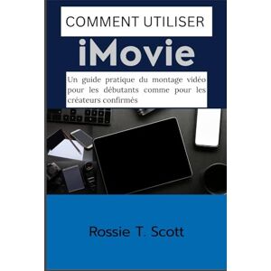 Scott COMMENT UTILISER IMOVIE: Un guide pratique du montage vidéo pour les débutants comme pour les créateurs confirmés Scott COMMENT UTILISER IMOVIE: Un guide pratique du montage vidéo pour les débutants comme pour les créateurs confirmés