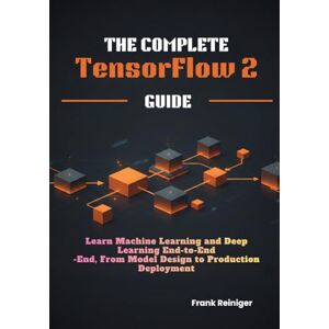 Reiniger, Frank The Complete TensorFlow 2 Guide: Learn Machine Learning and Deep Learning End-to-End, From Model Design to Production Deployment Reiniger, Frank The Complete TensorFlow 2 Guide: Learn Machine Learning and Deep Learning End-to-End, From Model Design to Production Deployment