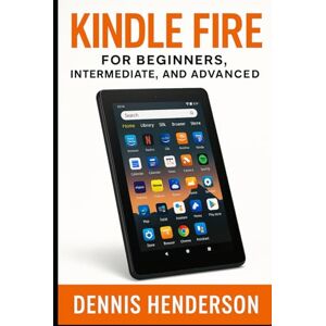 Henderson, Dennis KINDLE FIRE FOR BEGINNERS, INTERMEDIATE & ADVANCED: The Complete Step-by-Step Guide to Mastering Your Amazon Fire Tablet Henderson, Dennis KINDLE FIRE FOR BEGINNERS, INTERMEDIATE & ADVANCED: The Complete Step-by-Step Guide to Mastering Your Amazon Fire Tablet