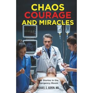Agron MD, Michael S. Chaos, Courage, and Miracles: True Stories in the Emergency Room Agron MD, Michael S. Chaos, Courage, and Miracles: True Stories in the Emergency Room
