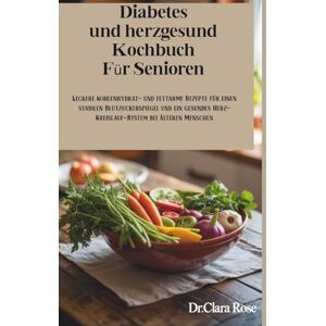 ROSE, Dr. CLARA Diabetes und herzgesund Kochbuch Für Senioren: Leckere kohlenhydrat- und fettarme Rezepte für einen stabilen Blutzuckerspiegel und ein gesundes Herz-Kreislauf-System bei älteren Menschen ROSE, Dr. CLARA Diabetes und herzgesund Kochbuch Für Senioren: Leckere kohlenhydrat- und fettarme Rezepte für einen stabilen Blutzuckerspiegel und ein gesundes Herz-Kreislauf-System bei älteren Menschen