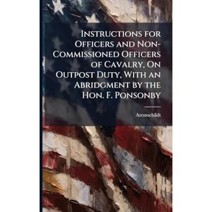 Arentschildt Instructions for Officers and Non-Commissioned Officers of Cavalry, On Outpost Duty, With an Abridgment by the Hon. F. Ponsonby Arentschildt Instructions for Officers and Non-Commissioned Officers of Cavalry, On Outpost Duty, With an Abridgment by the Hon. F. Ponsonby