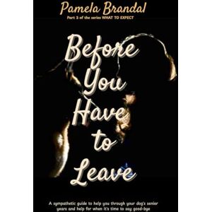 Brandal, Pamela Before You Have To Leave: A sympathetic guide to help you through your dog's senior years and help for when it’s time to say good-bye (WHAT TO EXPECT) Brandal, Pamela Before You Have To Leave: A sympathetic guide to help you through your dog's senior years and help for when it’s time to say good-bye (WHAT TO EXPECT)