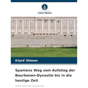 Shimon, D'jord' Spaniens Weg vom Aufstieg der Bourbonen-Dynastie bis in die heutige Zeit: Politik, Wirtschaft, Gesellschaft Shimon, D'jord' Spaniens Weg vom Aufstieg der Bourbonen-Dynastie bis in die heutige Zeit: Politik, Wirtschaft, Gesellschaft