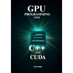 Knight, Ryan High-Performance GPU Programming with C++ and Cuda: Master CUDA C++ to Build Blazing-Fast Parallel Applications, from Core Algorithms to AI-Driven Agentic RAG Knight, Ryan High-Performance GPU Programming with C++ and Cuda: Master CUDA C++ to Build Blazing-Fast Parallel Applications, from Core Algorithms to AI-Driven Agentic RAG