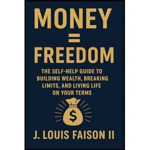 Faison II, J. Louis Money = Freedom: The Self-Help Guide to Building Wealth, Breaking Limits, and Living Life on Your Terms Faison II, J. Louis Money = Freedom: The Self-Help Guide to Building Wealth, Breaking Limits, and Living Life on Your Terms