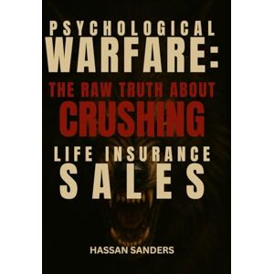 Sanders, Hassan PSYCHOLOGICAL WARFARE: THE RAW TRUTH ABOUT CRUSHING LIFE INSURANCE SALES VOLUME I Sanders, Hassan PSYCHOLOGICAL WARFARE: THE RAW TRUTH ABOUT CRUSHING LIFE INSURANCE SALES VOLUME I