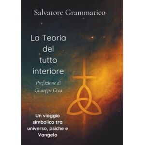 Grammatico, Salvatore La teoria del tutto interiore: Un viaggio simbolico tra universo, psiche e Vangelo Grammatico, Salvatore La teoria del tutto interiore: Un viaggio simbolico tra universo, psiche e Vangelo