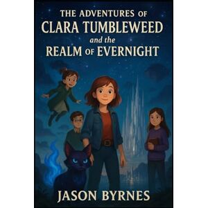 Byrnes, Jason The Adventures of Clara Tumbleweed and the Realm of Evernight: Book 3 of The Clara Tumbleweed Saga Byrnes, Jason The Adventures of Clara Tumbleweed and the Realm of Evernight: Book 3 of The Clara Tumbleweed Saga
