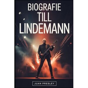 Presley, Juan BIOGRAFIE TILL LINDEMANN: Das Leben, die Kunst und die turbulente Reise von Till Lindemann Presley, Juan BIOGRAFIE TILL LINDEMANN: Das Leben, die Kunst und die turbulente Reise von Till Lindemann