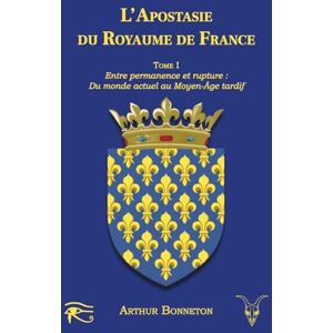 Bonneton, Arthur L'apostasie du royaume de France: Tome I Entre Permanence et Rupture : Du Monde Actuel au Moyen Âge Tardif (L'histoire mystique et politique en France) Bonneton, Arthur L'apostasie du royaume de France: Tome I Entre Permanence et Rupture : Du Monde Actuel au Moyen Âge Tardif (L'histoire mystique et politique en France)