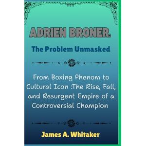 Whitaker, James A. Adrien Broner: The Problem Unmasked: From Boxing Phenom to Cultural Icon :The Rise, Fall, and Resurgent Empire of a Controversial Champion Whitaker, James A. Adrien Broner: The Problem Unmasked: From Boxing Phenom to Cultural Icon :The Rise, Fall, and Resurgent Empire of a Controversial Champion