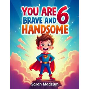 Madelyn, Sarah You Are 6 Brave and Handsome: 20 Exciting Stories for 6-Year-Old Boys About Bravery, Confidence, Friendship and Imagination Madelyn, Sarah You Are 6 Brave and Handsome: 20 Exciting Stories for 6-Year-Old Boys About Bravery, Confidence, Friendship and Imagination