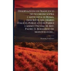 Ficoroni, Francesco Osservazioni di Francesco dÃ(c) Ficoroni sopra l'antichita di Roma, descritte nel diario italico, publicato in Parigi l'anno 1702 dal M. rev. Padre D. Bernardo de Montfaucon .. Ficoroni, Francesco Osservazioni di Francesco dÃ(c) Ficoroni sopra l'antichita di Roma, descritte nel diario italico, publicato in Parigi l'anno 1702 dal M. rev. Padre D. Bernardo de Montfaucon ..