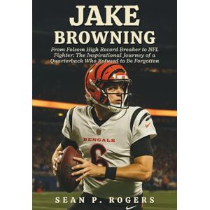 P. ROGERS, SEAN JAKE BROWNING: From Folsom High Record Breaker to NFL Fighter: The Inspirational Journey of a Quarterback Who Refused to Be Forgotten P. ROGERS, SEAN JAKE BROWNING: From Folsom High Record Breaker to NFL Fighter: The Inspirational Journey of a Quarterback Who Refused to Be Forgotten