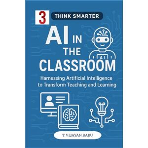 V I J A Y A N B A B U, T AI in the Classroom: Harnessing Artificial Intelligence to Transform Teaching and Learning (Think Smarter Series) V I J A Y A N B A B U, T AI in the Classroom: Harnessing Artificial Intelligence to Transform Teaching and Learning (Think Smarter Series)