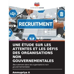 A, Ammupriya Une Étude Sur Les Attentes Et Les Défis Des Organisations Non Gouvernementales: Recrutement dans les organisations non gouvernementales A, Ammupriya Une Étude Sur Les Attentes Et Les Défis Des Organisations Non Gouvernementales: Recrutement dans les organisations non gouvernementales