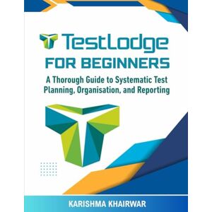 Khairwar, Karishma TestLodge For Beginners: A Thorough Guide to Systematic Test Planning, Organisation, and Reporting Khairwar, Karishma TestLodge For Beginners: A Thorough Guide to Systematic Test Planning, Organisation, and Reporting