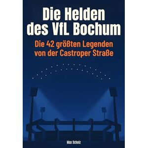 Scholz, Max Die Helden des VfL Bochum: Die 42 größten Legenden von der Castroper Straße Scholz, Max Die Helden des VfL Bochum: Die 42 größten Legenden von der Castroper Straße