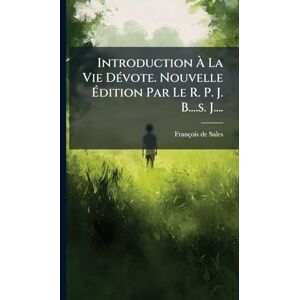 Sales, François de Introduction À La Vie DÃ(c)vote. Nouvelle Édition Par Le R. P. J. B....s. J.... Sales, François de Introduction À La Vie DÃ(c)vote. Nouvelle Édition Par Le R. P. J. B....s. J....