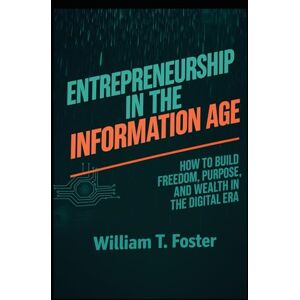 Foster, William T Entrepreneurship In the Information Age: How To Build Freedom, Purpose, And Wealth in the Digital Era Foster, William T Entrepreneurship In the Information Age: How To Build Freedom, Purpose, And Wealth in the Digital Era
