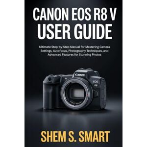 SMART, SHEM S. Canon EOS R8 V User Guide: Ultimate Step-by-Step Manual for Mastering Camera Settings, Autofocus, Photography Techniques, and Advanced Features for Stunning Photos SMART, SHEM S. Canon EOS R8 V User Guide: Ultimate Step-by-Step Manual for Mastering Camera Settings, Autofocus, Photography Techniques, and Advanced Features for Stunning Photos