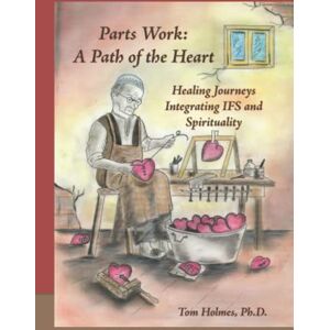 Holmes, Tom Parts Work: a Path of the Heart: Healing Journeys Integrating IFS and Spirituality Holmes, Tom Parts Work: a Path of the Heart: Healing Journeys Integrating IFS and Spirituality