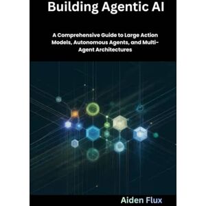 Flux, Aiden Building Agentic AI: A Comprehensive Guide to Large Action Models, Autonomous Agents, and Multi-Agent Architectures Flux, Aiden Building Agentic AI: A Comprehensive Guide to Large Action Models, Autonomous Agents, and Multi-Agent Architectures