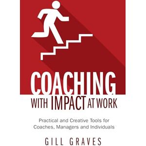 Graves, Gill Coaching with Impact at Work: Practical and Creative Tools for Coaches, Managers and Individuals Graves, Gill Coaching with Impact at Work: Practical and Creative Tools for Coaches, Managers and Individuals
