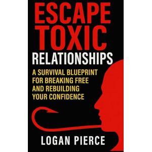 Pierce, Logan Escape Toxic Relationships: A Survival Blueprint for Breaking Free and Rebuilding Your Confidence (Toxic Control: Outsmarting Manipulators, Narcissists & Emotional Predators) Pierce, Logan Escape Toxic Relationships: A Survival Blueprint for Breaking Free and Rebuilding Your Confidence (Toxic Control: Outsmarting Manipulators, Narcissists & Emotional Predators)