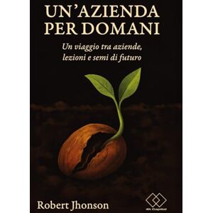 Jhonson, Dr Robert Un'azienda per domani: Un viaggio tra aziende, errori e semi di futuro Jhonson, Dr Robert Un'azienda per domani: Un viaggio tra aziende, errori e semi di futuro