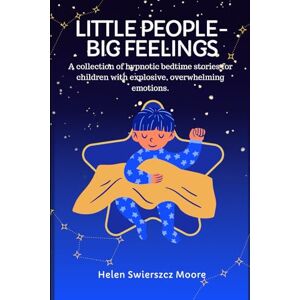 Swierszcz Moore, Helen Little People Big Feelings: A collection of hypnotic bedtime stories for children with explosive, overwhelming emotions Swierszcz Moore, Helen Little People Big Feelings: A collection of hypnotic bedtime stories for children with explosive, overwhelming emotions