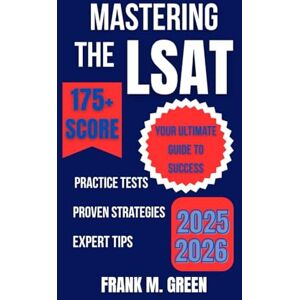 GREEN, FRANK M. MASTERING THE LSAT: Your Ultimate Guide to Success: Proven Strategies, Practice Tests, and Expert Tips for Acing the 2025-2026 LSAT Exam GREEN, FRANK M. MASTERING THE LSAT: Your Ultimate Guide to Success: Proven Strategies, Practice Tests, and Expert Tips for Acing the 2025-2026 LSAT Exam