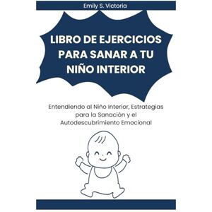 Victoria, Emily S. LIBRO DE EJERCICIOS PARA SANAR A TU NIÑO INTERIOR: Entendiendo al Niño Interior, Estrategias para la Sanación y el Autodescubrimiento Emocional Victoria, Emily S. LIBRO DE EJERCICIOS PARA SANAR A TU NIÑO INTERIOR: Entendiendo al Niño Interior, Estrategias para la Sanación y el Autodescubrimiento Emocional
