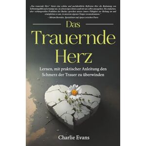Evans, Charlie Das Trauernde Herz: Lernen, mit praktischer Anleitung den Schmerz der Trauer zu überwinden (The Grieving Heart Series) Evans, Charlie Das Trauernde Herz: Lernen, mit praktischer Anleitung den Schmerz der Trauer zu überwinden (The Grieving Heart Series)