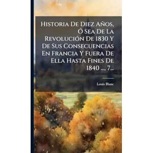 Blanc, Louis Historia De Diez Años, Ã" Sea De La RevoluciÃ3n De 1830 Y De Sus Consecuencias En Francia Y Fuera De Ella Hasta Fines De 1840 ..., 7... Blanc, Louis Historia De Diez Años, Ã" Sea De La RevoluciÃ3n De 1830 Y De Sus Consecuencias En Francia Y Fuera De Ella Hasta Fines De 1840 ..., 7...
