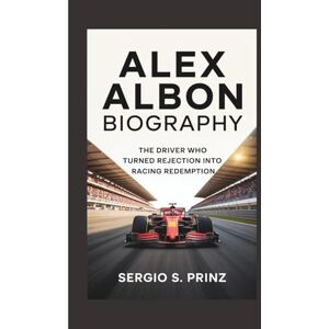 S. Prinz, Sergio ALEX ALBON BIOGRAPHY: The Driver Who Turned Rejection Into Racing Redemption S. Prinz, Sergio ALEX ALBON BIOGRAPHY: The Driver Who Turned Rejection Into Racing Redemption