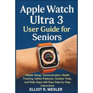 Wexler, Elliot R. Apple Watch Ultra 3 User Guide for Seniors: Master Setup, Communication, Health Tracking, Safety Features, Outdoor Tools, and Daily Apps with Easy ... Device Guides for Seniors and beginners) Wexler, Elliot R. Apple Watch Ultra 3 User Guide for Seniors: Master Setup, Communication, Health Tracking, Safety Features, Outdoor Tools, and Daily Apps with Easy ... Device Guides for Seniors and beginners)